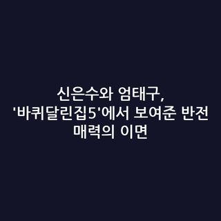 신은수와 엄태구, '바퀴달린집5'에서 보여준 반전 매력의 이면 신은수와 엄태구, '바퀴달린집5'에서 보여준 반전 매력의 이면
