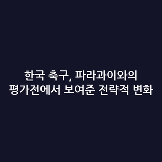 한국 축구, 파라과이와의 평가전에서 보여준 전략적 변화 한국 축구, 파라과이와의 평가전에서 보여준 전략적 변화