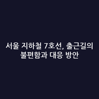 서울 지하철 7호선, 출근길의 불편함과 대응 방안 서울 지하철 7호선, 출근길의 불편함과 대응 방안