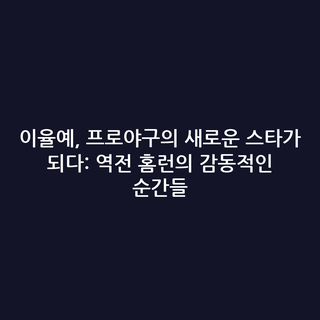 이율예, 프로야구의 새로운 스타가 되다: 역전 홈런의 감동적인 순간들