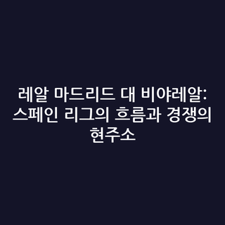 레알 마드리드 대 비야레알: 스페인 리그의 흐름과 경쟁의 현주소