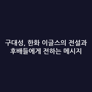 구대성, 한화 이글스의 전설과 후배들에게 전하는 메시지
