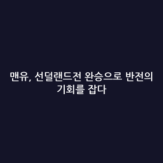 맨유, 선덜랜드전 완승으로 반전의 기회를 잡다