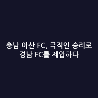 충남 아산 FC, 극적인 승리로 경남 FC를 제압하다