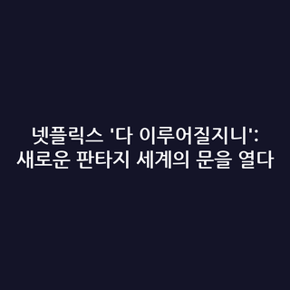 넷플릭스 '다 이루어질지니': 새로운 판타지 세계의 문을 열다