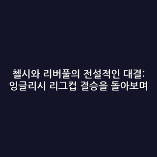 첼시와 리버풀의 전설적인 대결: 잉글리시 리그컵 결승을 돌아보며