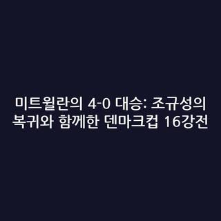 미트윌란의 4-0 대승: 조규성의 복귀와 함께한 덴마크컵 16강전