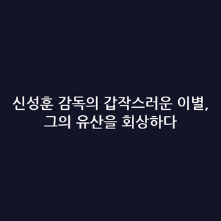 신성훈 감독의 갑작스러운 이별, 그의 유산을 회상하다