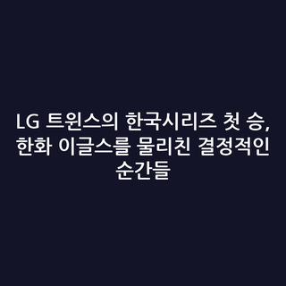 LG 트윈스의 한국시리즈 첫 승, 한화 이글스를 물리친 결정적인 순간들