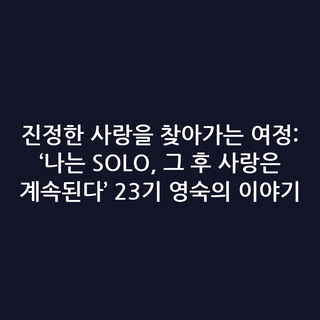진정한 사랑을 찾아가는 여정: ‘나는 SOLO, 그 후 사랑은 계속된다’ 23기 영숙의 이야기