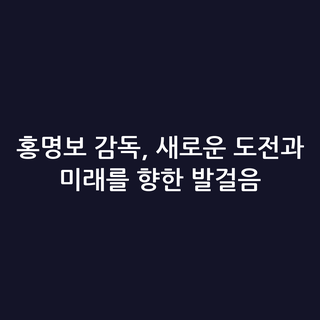 홍명보 감독, 새로운 도전과 미래를 향한 발걸음