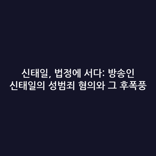 신태일, 법정에 서다: 방송인 신태일의 성범죄 혐의와 그 후폭풍