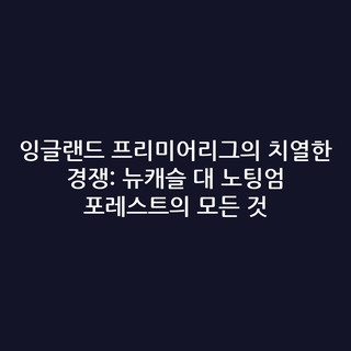 잉글랜드 프리미어리그의 치열한 경쟁: 뉴캐슬 대 노팅엄 포레스트의 모든 것