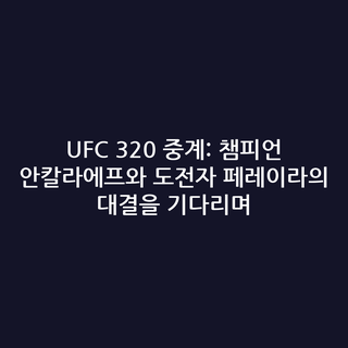 UFC 320 중계: 챔피언 안칼라에프와 도전자 페레이라의 대결을 기다리며
