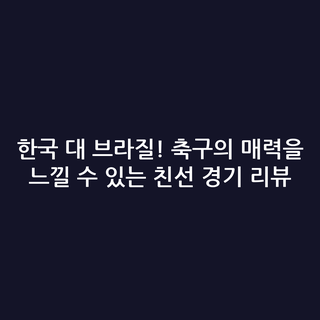 한국 대 브라질! 축구의 매력을 느낄 수 있는 친선 경기 리뷰