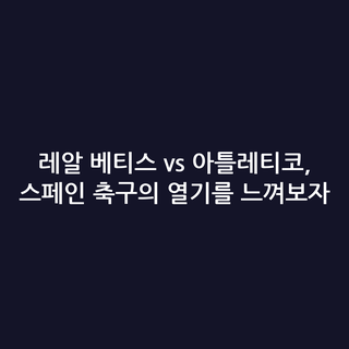 레알 베티스 vs 아틀레티코, 스페인 축구의 열기를 느껴보자