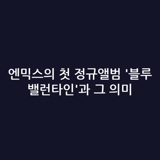 엔믹스의 첫 정규앨범 '블루 밸런타인'과 그 의미