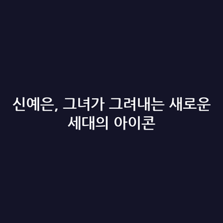신예은, 그녀가 그려내는 새로운 세대의 아이콘