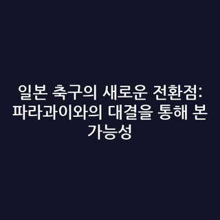 일본 축구의 새로운 전환점: 파라과이와의 대결을 통해 본 가능성
