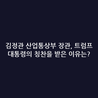 김정관 산업통상부 장관, 트럼프 대통령의 칭찬을 받은 이유는?