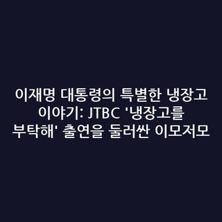 이재명 대통령의 특별한 냉장고 이야기: JTBC '냉장고를 부탁해' 출연을 둘러싼 이모저모