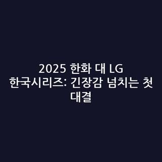 2025 한화 대 LG 한국시리즈: 긴장감 넘치는 첫 대결