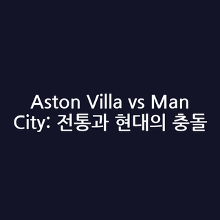 Aston Villa vs Man City: 전통과 현대의 충돌