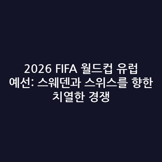2026 FIFA 월드컵 유럽 예선: 스웨덴과 스위스를 향한 치열한 경쟁