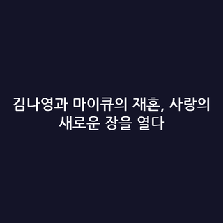김나영과 마이큐의 재혼, 사랑의 새로운 장을 열다