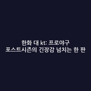 한화 대 kt: 프로야구 포스트시즌의 긴장감 넘치는 한 판