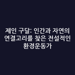제인 구달: 인간과 자연의 연결고리를 찾은 전설적인 환경운동가