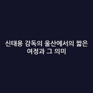 신태용 감독의 울산에서의 짧은 여정과 그 의미