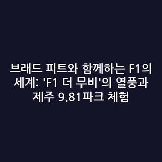 브래드 피트와 함께하는 F1의 세계: 'F1 더 무비'의 열풍과 제주 9.81파크 체험