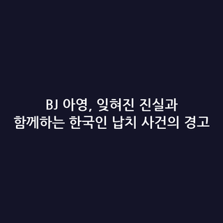BJ 아영, 잊혀진 진실과 함께하는 한국인 납치 사건의 경고 BJ 아영, 잊혀진 진실과 함께하는 한국인 납치 사건의 경고