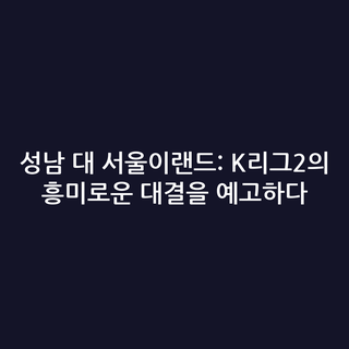 성남 대 서울이랜드: K리그2의 흥미로운 대결을 예고하다