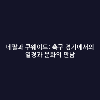 네팔과 쿠웨이트: 축구 경기에서의 열정과 문화의 만남