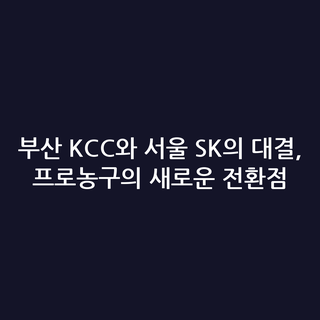 부산 KCC와 서울 SK의 대결, 프로농구의 새로운 전환점 부산 KCC와 서울 SK의 대결, 프로농구의 새로운 전환점