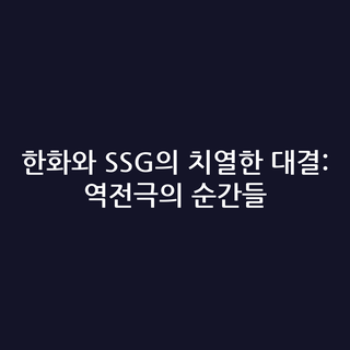 한화와 SSG의 치열한 대결: 역전극의 순간들