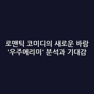 로맨틱 코미디의 새로운 바람 '우주메리미' 분석과 기대감