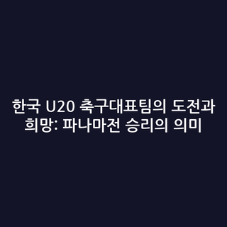 한국 U20 축구대표팀의 도전과 희망: 파나마전 승리의 의미