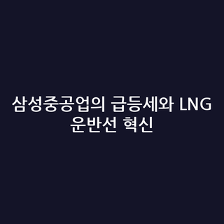 삼성중공업의 급등세와 LNG 운반선 혁신