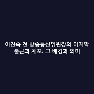 이진숙 전 방송통신위원장의 마지막 출근과 체포: 그 배경과 의미