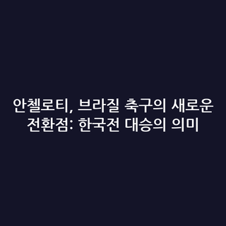 안첼로티, 브라질 축구의 새로운 전환점: 한국전 대승의 의미