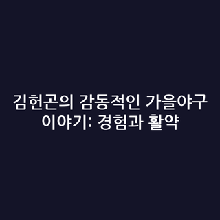 김헌곤의 감동적인 가을야구 이야기: 경험과 활약