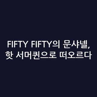 FIFTY FIFTY의 문샤넬, 핫 서머퀸으로 떠오르다
