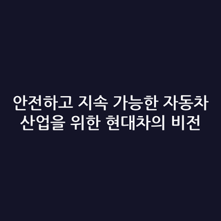 안전하고 지속 가능한 자동차 산업을 위한 현대차의 비전 안전하고 지속 가능한 자동차 산업을 위한 현대차의 비전