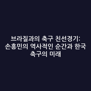 브라질과의 축구 친선경기: 손흥민의 역사적인 순간과 한국 축구의 미래