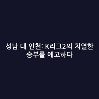 성남 대 인천: K리그2의 치열한 승부를 예고하다