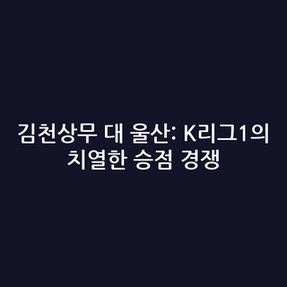 김천상무 대 울산: K리그1의 치열한 승점 경쟁