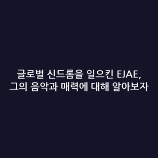 글로벌 신드롬을 일으킨 EJAE, 그의 음악과 매력에 대해 알아보자